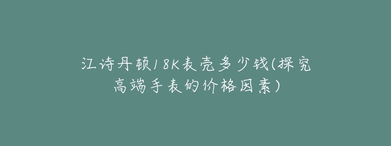 江诗丹顿18K表壳多少钱(探究高端手表的价格因素)-名表号 江诗丹顿18K表壳多少钱(探究高端手表的价格因素)