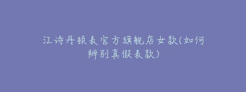 江诗丹顿表官方旗舰店女款(如何辨别真假表款)-名表号 江诗丹顿表官方旗舰店女款(如何辨别真假表款)