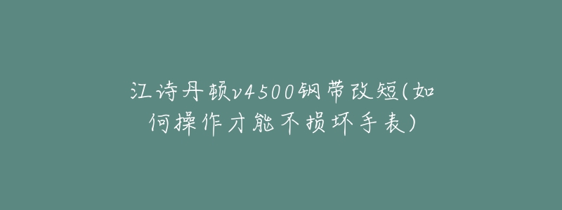 江诗丹顿v4500钢带改短(如何操作才能不损坏手表)-名表号 江诗丹顿v4500钢带改短(如何操作才能不损坏手表)