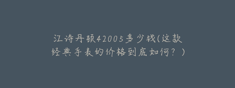 江诗丹顿42005多少钱(这款经典手表的价格到底如何?)-名表号 江诗丹顿42005多少钱(这款经典手表的价格到底如何?)