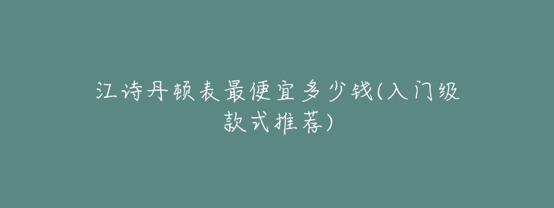 江诗丹顿表最便宜多少钱(入门级款式推荐)-名表号 江诗丹顿表最便宜多少钱(入门级款式推荐)
