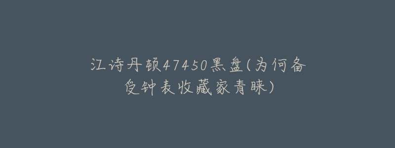 江诗丹顿47450黑盘(为何备受钟表收藏家青睐)-名表号 江诗丹顿47450黑盘(为何备受钟表收藏家青睐)