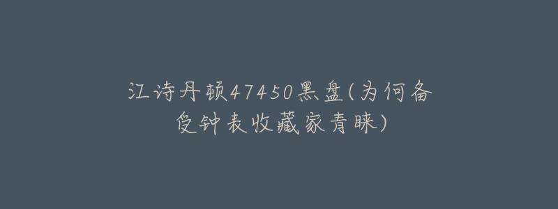 江诗丹顿47450黑盘(为何备受钟表收藏家青睐)