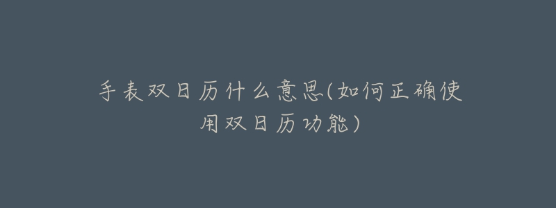 手表双日历什么意思(如何正确使用双日历功能)-名表号 手表双日历什么意思(如何正确使用双日历功能)