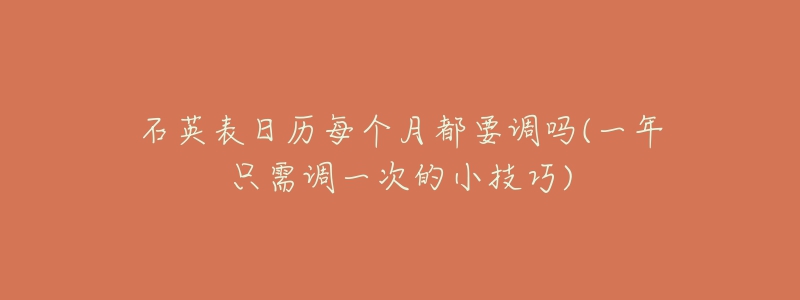 石英表日历每个月都要调吗(一年只需调一次的小技巧)-名表号 石英表日历每个月都要调吗(一年只需调一次的小技巧)
