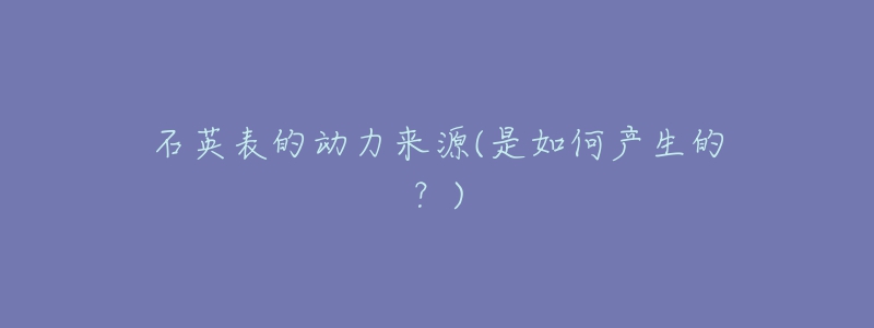 石英表的动力来源(是如何产生的?)-名表号 石英表的动力来源(是如何产生的?)