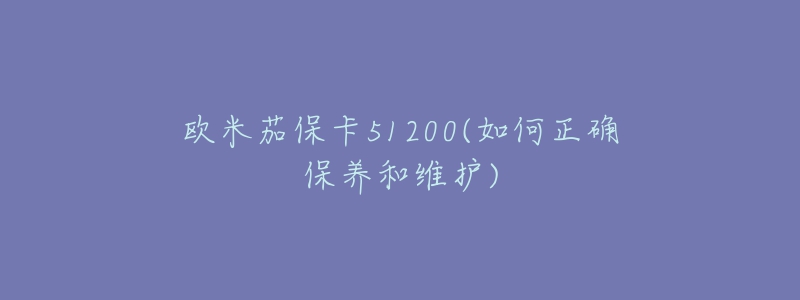 欧米茄保卡51200(如何正确保养和维护)