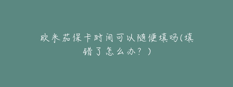 欧米茄保卡时间可以随便填吗(填错了怎么办？)