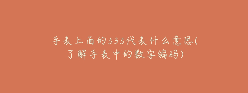 手表上面的535代表什么意思(了解手表中的数字编码)-名表号 手表上面的535代表什么意思(了解手表中的数字编码)