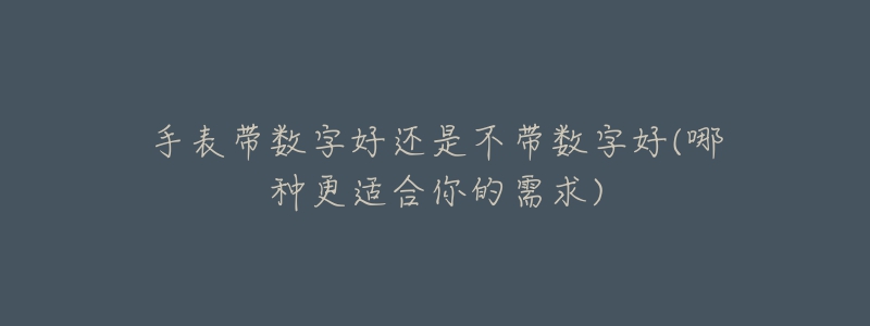 手表带数字好还是不带数字好(哪种更适合你的需求)-名表号 手表带数字好还是不带数字好(哪种更适合你的需求)
