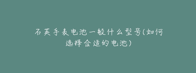 石英手表电池一般什么型号(如何选择合适的电池)-名表号 石英手表电池一般什么型号(如何选择合适的电池)