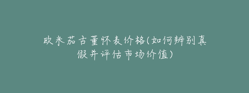 欧米茄古董怀表价格(如何辨别真假并评估市场价值)-名表号 欧米茄古董怀表价格(如何辨别真假并评估市场价值)