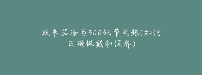 欧米茄海马300钢带问题(如何正确佩戴和保养)-名表号 欧米茄海马300钢带问题(如何正确佩戴和保养)