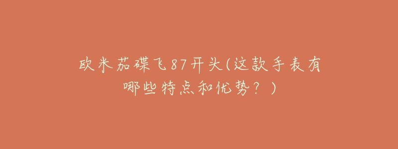 欧米茄碟飞87开头(这款手表有哪些特点和优势?)-名表号 欧米茄碟飞87开头(这款手表有哪些特点和优势?)