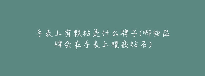 手表上有颗钻是什么牌子(哪些品牌会在手表上镶嵌钻石)-名表号 手表上有颗钻是什么牌子(哪些品牌会在手表上镶嵌钻石)