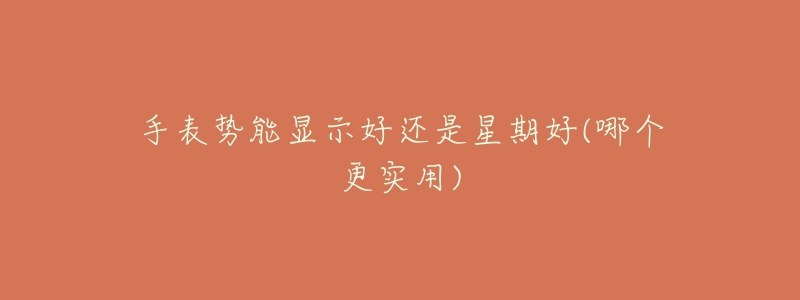 手表势能显示好还是星期好(哪个更实用)-名表号 手表势能显示好还是星期好(哪个更实用)