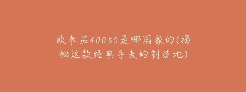 欧米茄40050是哪国家的(揭秘这款经典手表的制造地)-名表号 欧米茄40050是哪国家的(揭秘这款经典手表的制造地)