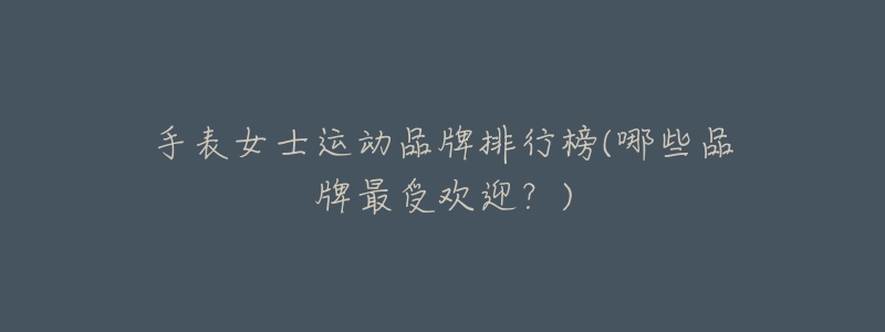 手表女士运动品牌排行榜(哪些品牌最受欢迎?)-名表号 手表女士运动品牌排行榜(哪些品牌最受欢迎?)