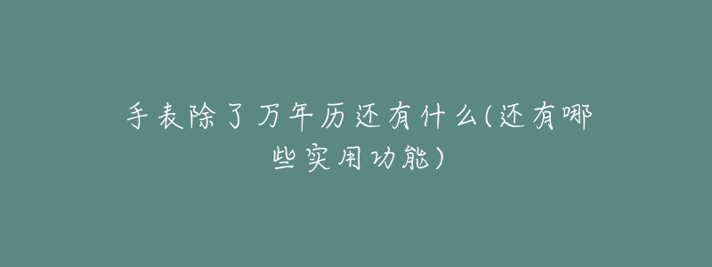 手表除了万年历还有什么(还有哪些实用功能)-名表号 手表除了万年历还有什么(还有哪些实用功能)