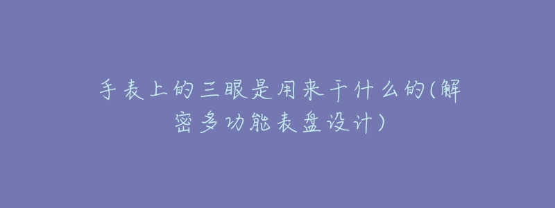 手表上的三眼是用来干什么的(解密多功能表盘设计)-名表号 手表上的三眼是用来干什么的(解密多功能表盘设计)
