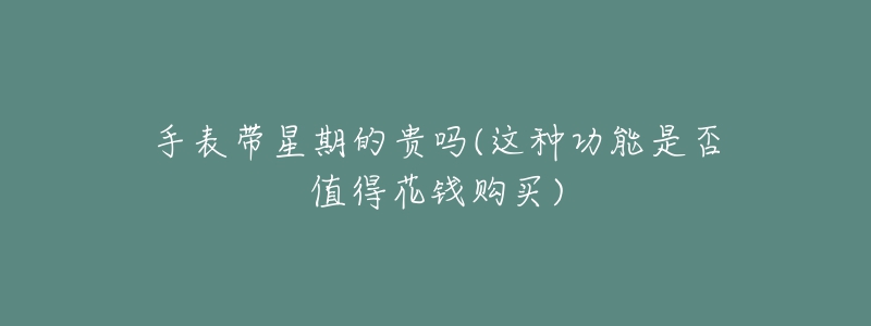 手表带星期的贵吗(这种功能是否值得花钱购买)-名表号 手表带星期的贵吗(这种功能是否值得花钱购买)