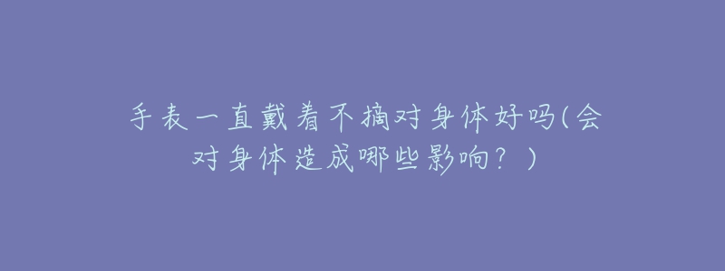 手表一直戴着不摘对身体好吗(会对身体造成哪些影响?)-名表号 手表一直戴着不摘对身体好吗(会对身体造成哪些影响?)