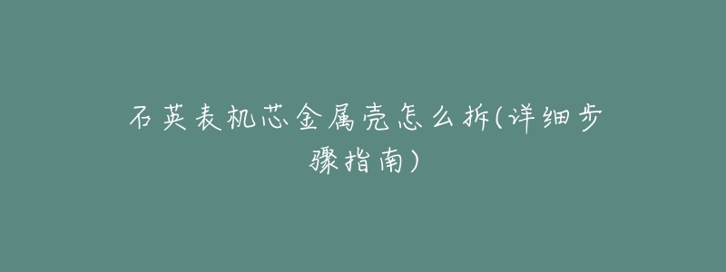 石英表机芯金属壳怎么拆(详细步骤指南)-名表号 石英表机芯金属壳怎么拆(详细步骤指南)