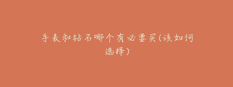 手表和钻石哪个有必要买(该如何选择)-名表号 手表和钻石哪个有必要买(该如何选择)