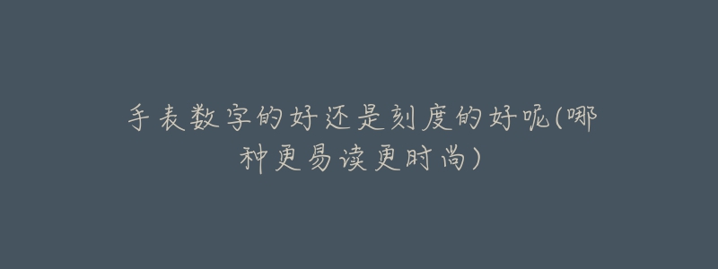 手表数字的好还是刻度的好呢(哪种更易读更时尚)-名表号 手表数字的好还是刻度的好呢(哪种更易读更时尚)