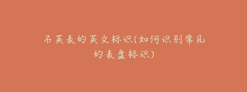 石英表的英文标识(如何识别常见的表盘标识)-名表号 石英表的英文标识(如何识别常见的表盘标识)