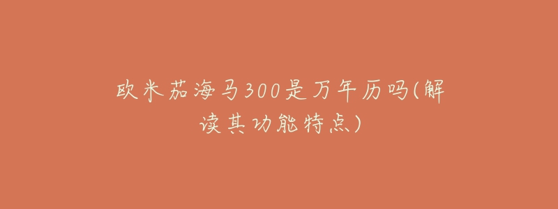 欧米茄海马300是万年历吗(解读其功能特点)