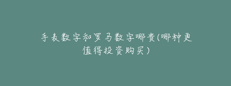 手表数字和罗马数字哪贵(哪种更值得投资购买)-名表号 手表数字和罗马数字哪贵(哪种更值得投资购买)