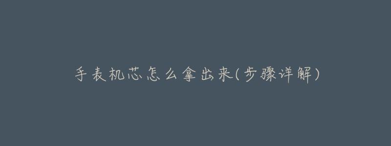 手表机芯怎么拿出来(步骤详解)-名表号 手表机芯怎么拿出来(步骤详解)