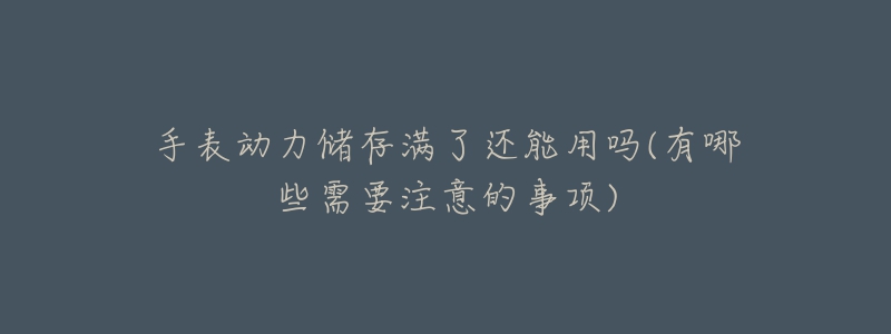 手表动力储存满了还能用吗(有哪些需要注意的事项)-名表号 手表动力储存满了还能用吗(有哪些需要注意的事项)