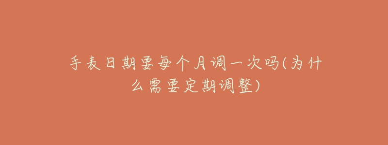 手表日期要每个月调一次吗(为什么需要定期调整)-名表号 手表日期要每个月调一次吗(为什么需要定期调整)