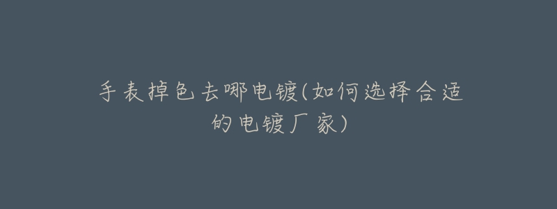 手表掉色去哪电镀(如何选择合适的电镀厂家)-名表号 手表掉色去哪电镀(如何选择合适的电镀厂家)