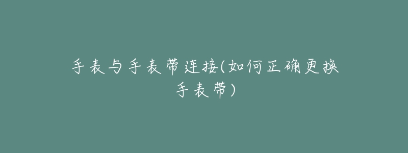 手表与手表带连接(如何正确更换手表带)-名表号 手表与手表带连接(如何正确更换手表带)