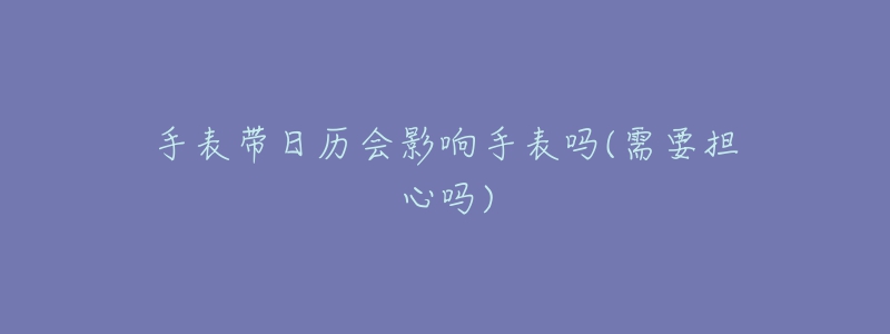 手表带日历会影响手表吗(需要担心吗)-名表号 手表带日历会影响手表吗(需要担心吗)