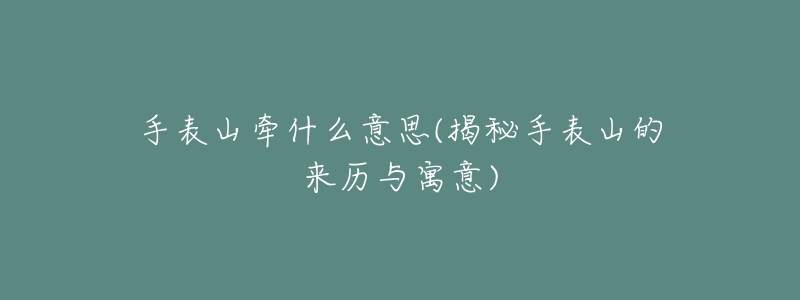 手表山牵什么意思(揭秘手表山的来历与寓意)-名表号 手表山牵什么意思(揭秘手表山的来历与寓意)