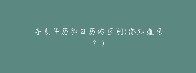 手表年历和日历的区别(你知道吗?)-名表号 手表年历和日历的区别(你知道吗?)