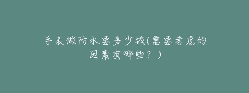 手表做防水要多少钱(需要考虑的因素有哪些?)-名表号 手表做防水要多少钱(需要考虑的因素有哪些?)