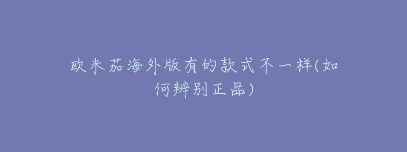 欧米茄海外版有的款式不一样(如何辨别正品)-名表号 欧米茄海外版有的款式不一样(如何辨别正品)