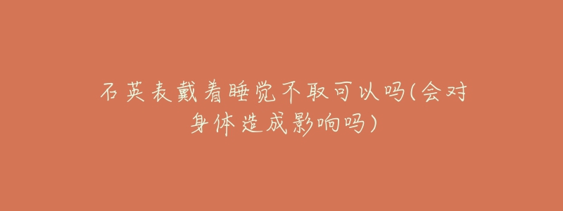 石英表戴着睡觉不取可以吗(会对身体造成影响吗)-名表号 石英表戴着睡觉不取可以吗(会对身体造成影响吗)