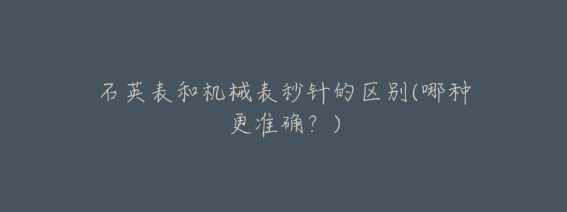 石英表和机械表秒针的区别(哪种更准确?)-名表号 石英表和机械表秒针的区别(哪种更准确?)