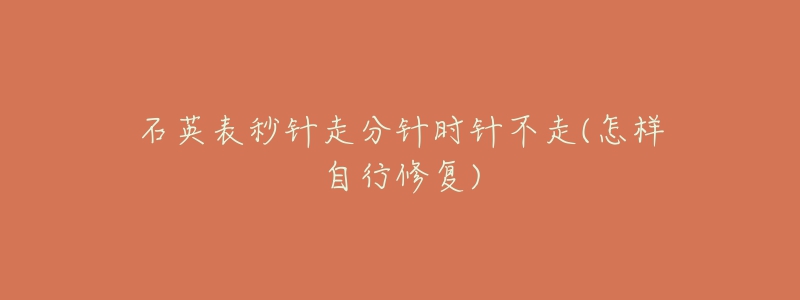 石英表秒针走分针时针不走(怎样自行修复)-名表号 石英表秒针走分针时针不走(怎样自行修复)