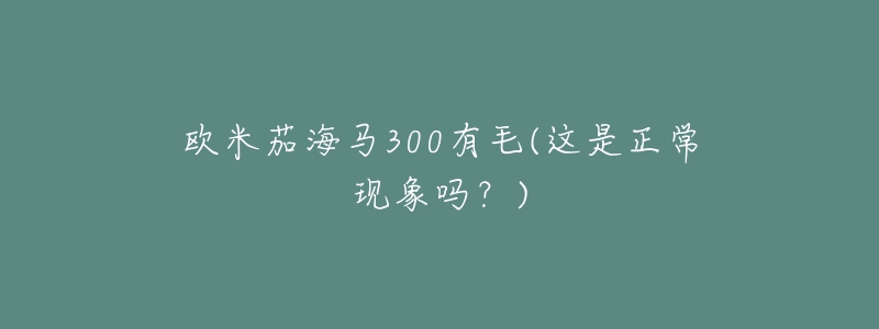 欧米茄海马300有毛(这是正常现象吗?)-名表号 欧米茄海马300有毛(这是正常现象吗?)