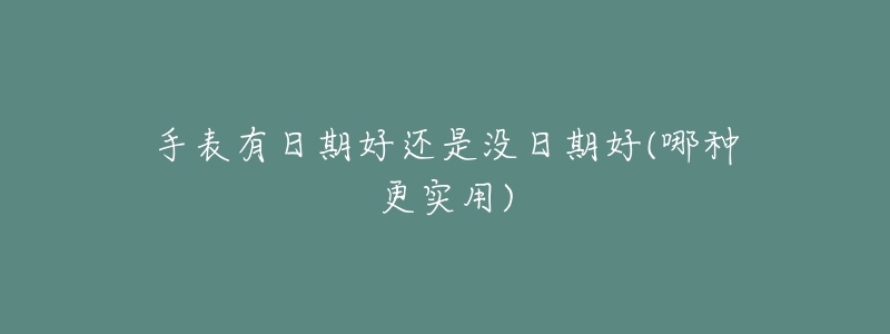 手表有日期好还是没日期好(哪种更实用)-名表号 手表有日期好还是没日期好(哪种更实用)