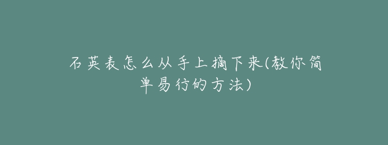 石英表怎么从手上摘下来(教你简单易行的方法)-名表号 石英表怎么从手上摘下来(教你简单易行的方法)