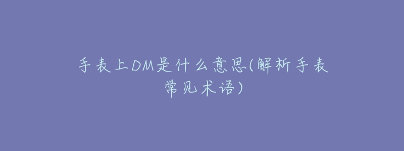 手表上DM是什么意思(解析手表常见术语)-名表号 手表上DM是什么意思(解析手表常见术语)