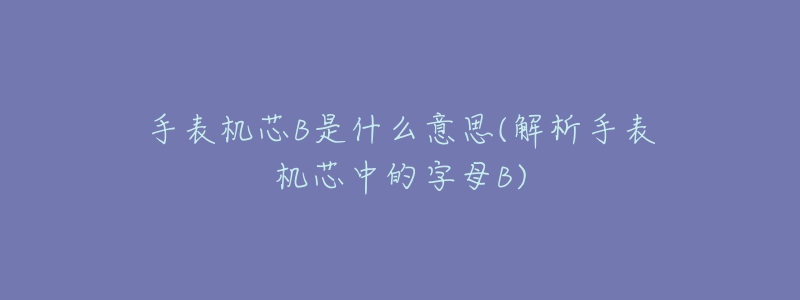 手表机芯B是什么意思(解析手表机芯中的字母B)-名表号 手表机芯B是什么意思(解析手表机芯中的字母B)